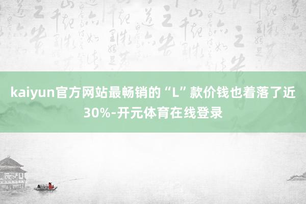 kaiyun官方网站最畅销的“L”款价钱也着落了近30%-开元体育在线登录