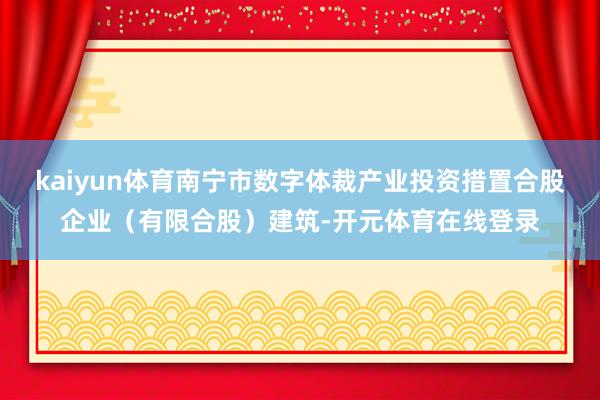 kaiyun体育南宁市数字体裁产业投资措置合股企业(有限合股)建筑-开元体育在线登录