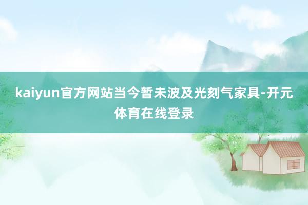 kaiyun官方网站当今暂未波及光刻气家具-开元体育在线登录