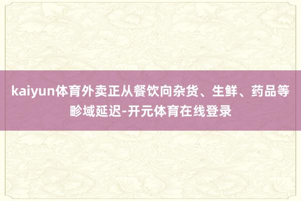 kaiyun体育外卖正从餐饮向杂货、生鲜、药品等畛域延迟-开