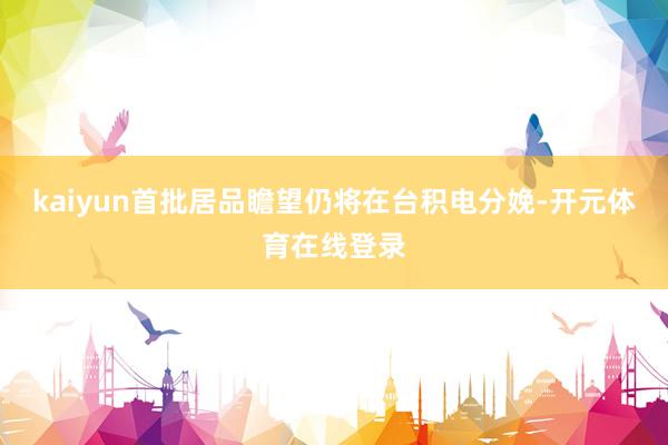 kaiyun首批居品瞻望仍将在台积电分娩-开元体育在线登录