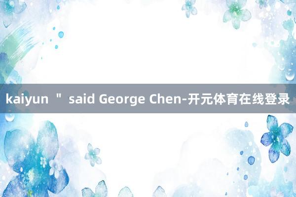 kaiyun " said George Chen-开元体育
