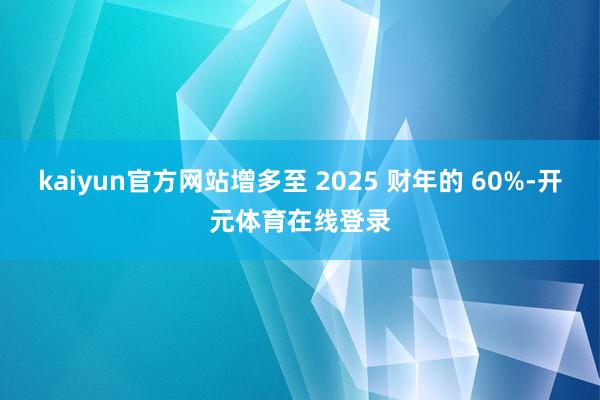 kaiyun官方网站增多至 2025 财年的 60%-开元体