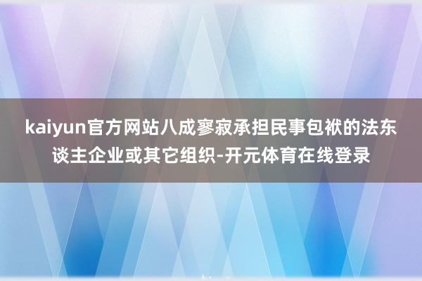 kaiyun官方网站八成寥寂承担民事包袱的法东谈主企业或其它组织-开元体育在线登录