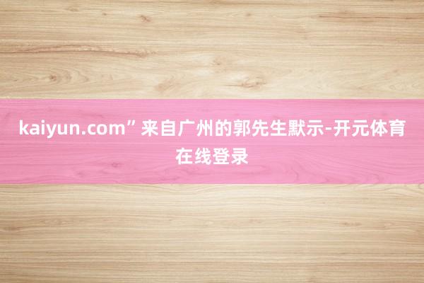 kaiyun.com”来自广州的郭先生默示-开元体育在线登录