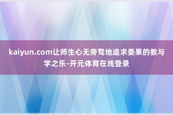 kaiyun.com让师生心无旁骛地追求委果的教与学之乐-开元体育在线登录