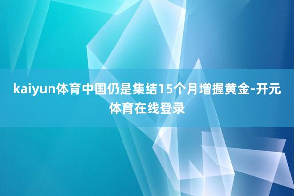 kaiyun体育中国仍是集结15个月增握黄金-开元体育在线登录