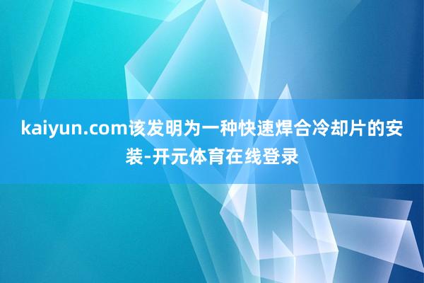 kaiyun.com该发明为一种快速焊合冷却片的安装-开元体育在线登录
