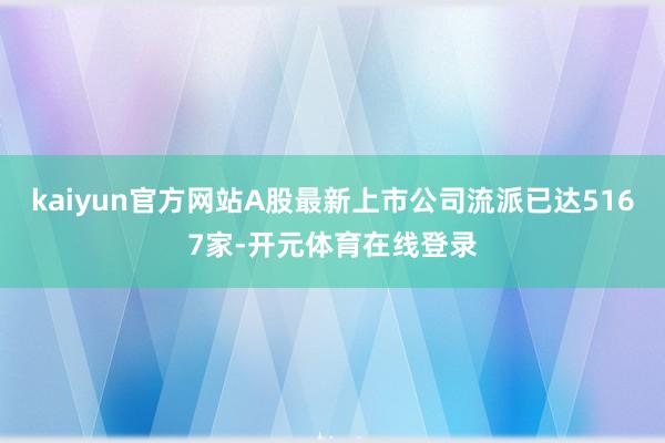 kaiyun官方网站A股最新上市公司流派已达5167家-开元体育在线登录