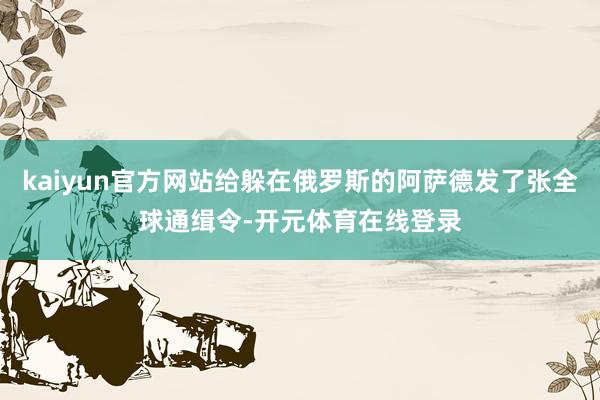 kaiyun官方网站给躲在俄罗斯的阿萨德发了张全球通缉令-开元体育在线登录