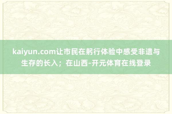 kaiyun.com让市民在躬行体验中感受非遗与生存的长入;在山西-开元体育在线登录