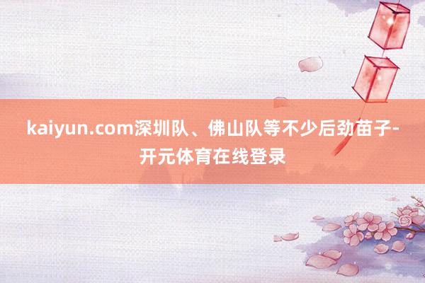 kaiyun.com深圳队、佛山队等不少后劲苗子-开元体育在线登录