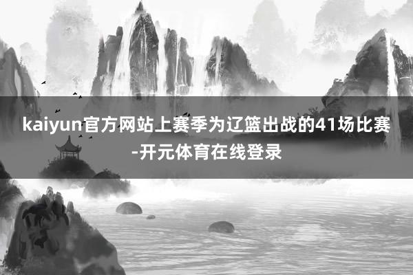 kaiyun官方网站上赛季为辽篮出战的41场比赛-开元体育在线登录