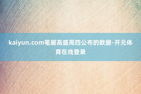 kaiyun.com 笔据高盛周四公布的数据-开元体育在线登录