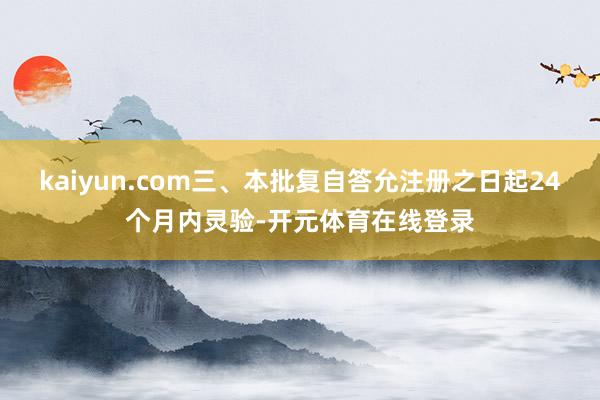 kaiyun.com三、本批复自答允注册之日起24个月内灵验-开元体育在线登录