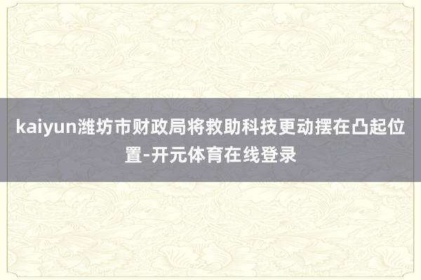 kaiyun潍坊市财政局将救助科技更动摆在凸起位置-开元体育在线登录