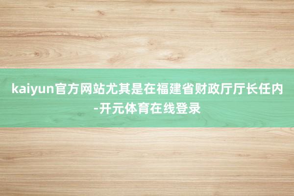 kaiyun官方网站尤其是在福建省财政厅厅长任内-开元体育在线登录