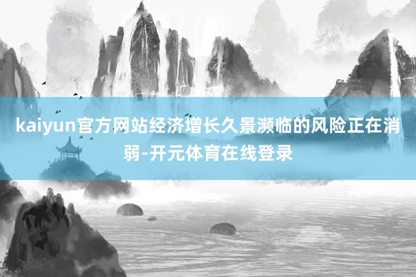 kaiyun官方网站经济增长久景濒临的风险正在消弱-开元体育在线登录