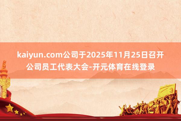 kaiyun.com公司于2025年11月25日召开公司员工代表大会-开元体育在线登录