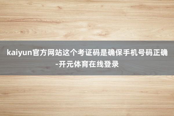 kaiyun官方网站这个考证码是确保手机号码正确-开元体育在