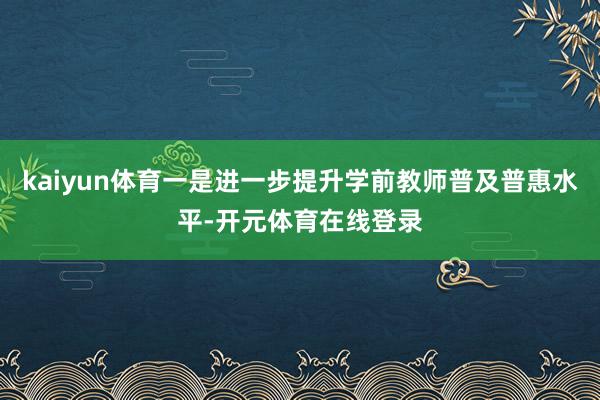 kaiyun体育一是进一步提升学前教师普及普惠水平-开元体育在线登录