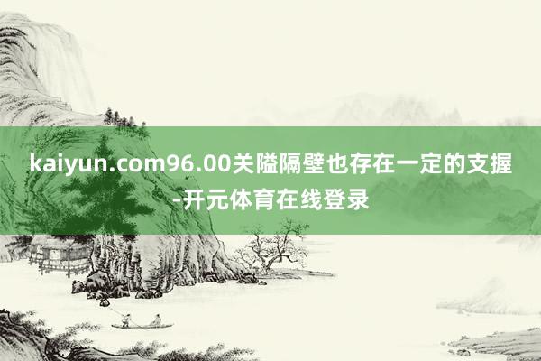 kaiyun.com96.00关隘隔壁也存在一定的支握-开元体育在线登录