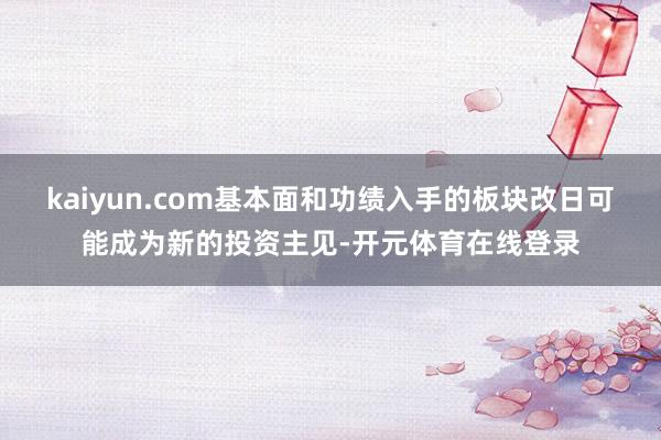 kaiyun.com基本面和功绩入手的板块改日可能成为新的投资主见-开元体育在线登录