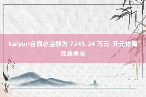 kaiyun合同总金额为 7245.24 万元-开元体育在线登录
