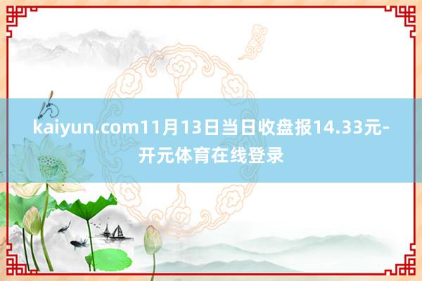 kaiyun.com11月13日当日收盘报14.33元-开元体育在线登录