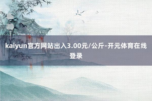 kaiyun官方网站出入3.00元/公斤-开元体育在线登录