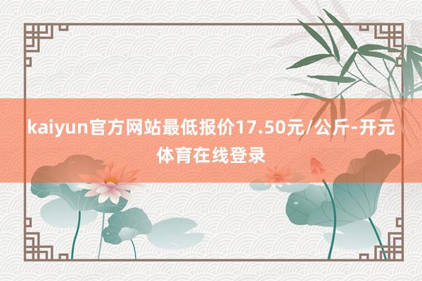 kaiyun官方网站最低报价17.50元/公斤-开元体育在线登录