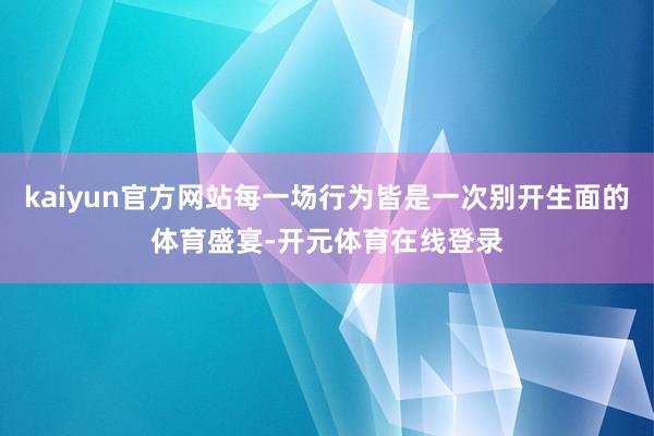 kaiyun官方网站每一场行为皆是一次别开生面的体育盛宴-开元体育在线登录