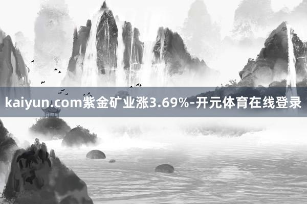 kaiyun.com紫金矿业涨3.69%-开元体育在线登录