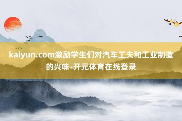 kaiyun.com激励学生们对汽车工夫和工业制造的兴味-开元体育在线登录