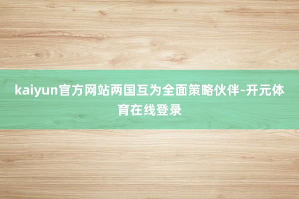kaiyun官方网站两国互为全面策略伙伴-开元体育在线登录