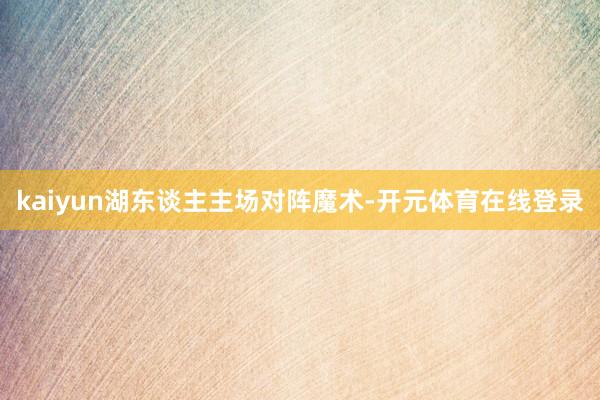 kaiyun湖东谈主主场对阵魔术-开元体育在线登录