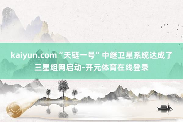 kaiyun.com“天链一号”中继卫星系统达成了三星组网启动-开元体育在线登录
