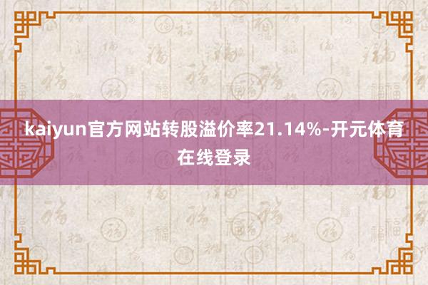 kaiyun官方网站转股溢价率21.14%-开元体育在线登录