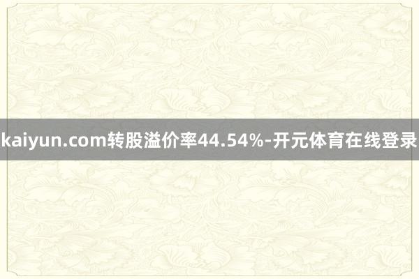 kaiyun.com转股溢价率44.54%-开元体育在线登录