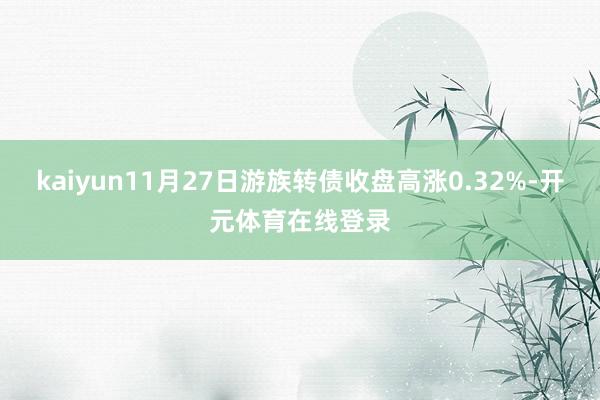 kaiyun11月27日游族转债收盘高涨0.32%-开元体育在线登录