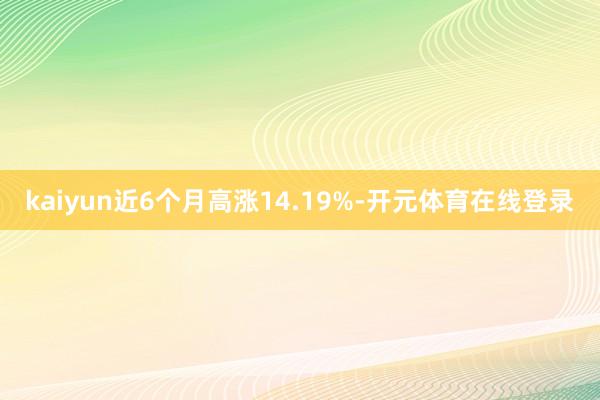 kaiyun近6个月高涨14.19%-开元体育在线登录