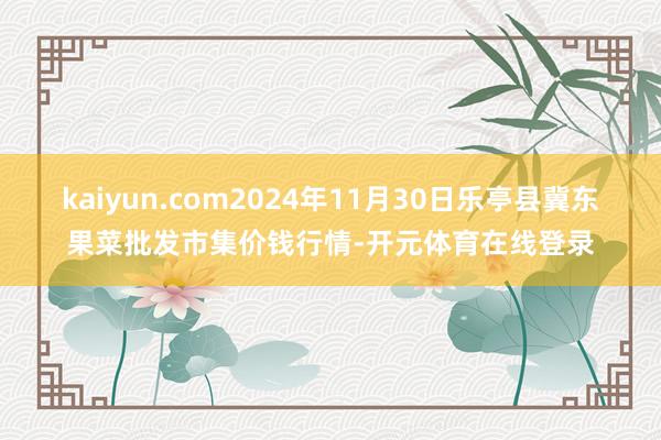 kaiyun.com2024年11月30日乐亭县冀东果菜批发市集价钱行情-开元体育在线登录