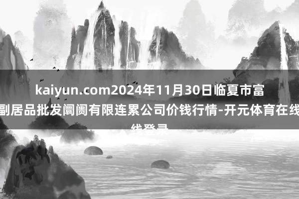 kaiyun.com2024年11月30日临夏市富临农副居品批发阛阓有限连累公司价钱行情-开元体育在线登录