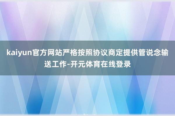 kaiyun官方网站严格按照协议商定提供管说念输送工作-开元体育在线登录