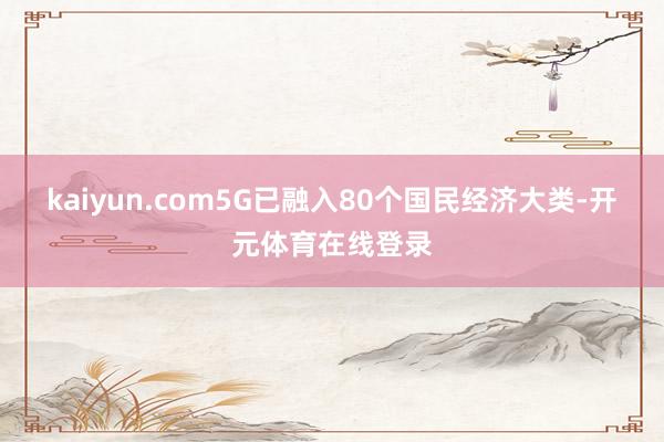 kaiyun.com5G已融入80个国民经济大类-开元体育在线登录