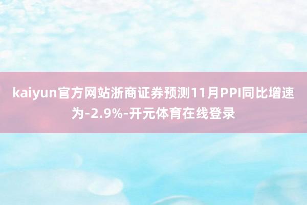 kaiyun官方网站浙商证券预测11月PPI同比增速为-2.9%-开元体育在线登录