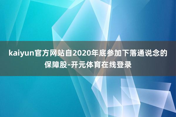 kaiyun官方网站自2020年底参加下落通说念的保障股-开元体育在线登录