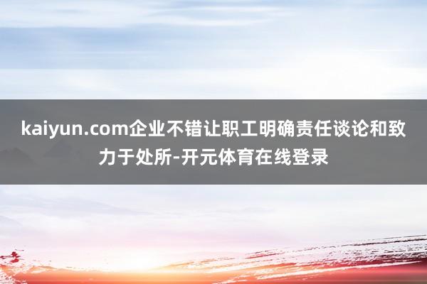 kaiyun.com企业不错让职工明确责任谈论和致力于处所-开元体育在线登录