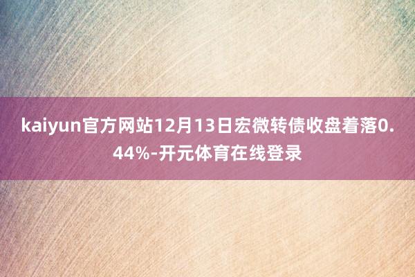 kaiyun官方网站12月13日宏微转债收盘着落0.44%-开元体育在线登录