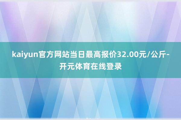 kaiyun官方网站当日最高报价32.00元/公斤-开元体育在线登录